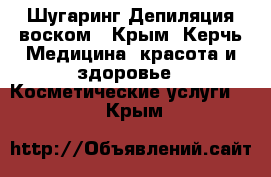 Шугаринг Депиляция воском - Крым, Керчь Медицина, красота и здоровье » Косметические услуги   . Крым